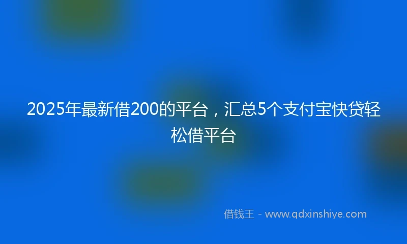 2025年最新借200的平台，汇总5个支付宝快贷轻松借平台