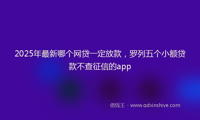 2025年最新哪个网贷一定放款，罗列五个小额贷款不查征信的app