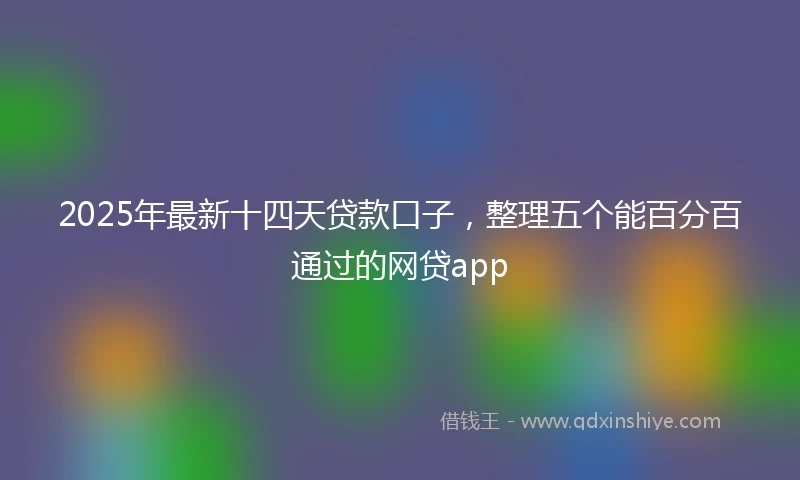 2025年最新十四天贷款口子，整理五个能百分百通过的网贷app