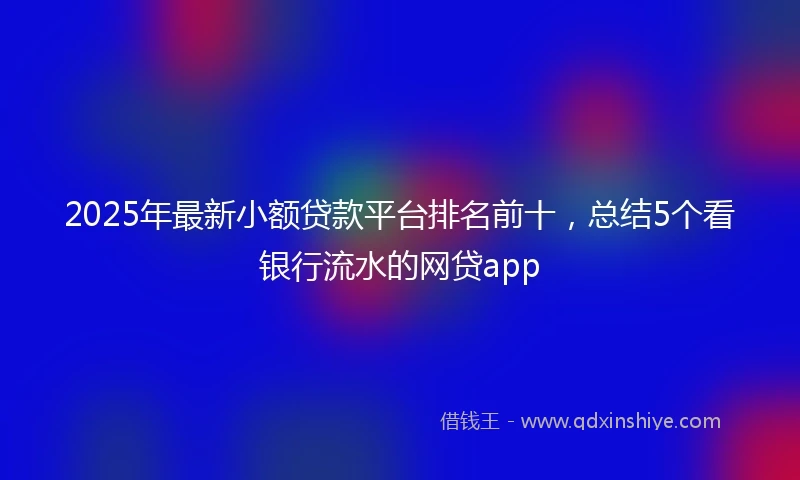 2025年最新小额贷款平台排名前十，总结5个看银行流水的网贷app
