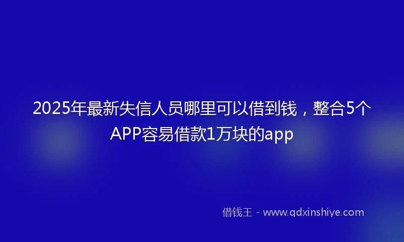 2025年最新失信人员哪里可以借到钱，整合5个APP容易借款1万块的app