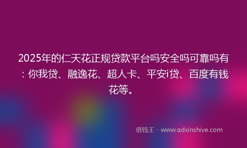 2025年的仁天花正规贷款平台吗安全吗可靠吗有：你我贷、融逸花、超人卡、平安i贷、百度有钱花等。