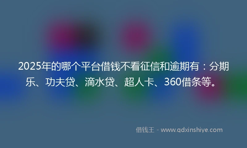 2025年的哪个平台借钱不看征信和逾期有：分期乐、功夫贷、滴水贷、超人卡、360借条等。