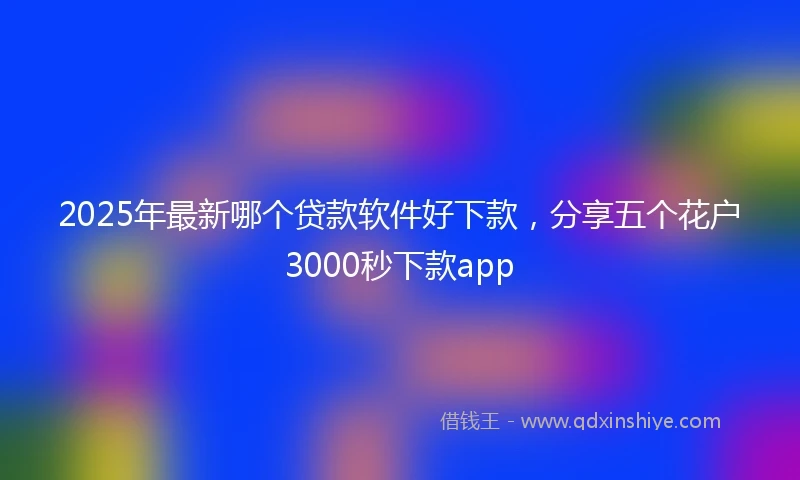 2025年最新哪个贷款软件好下款，分享五个花户3000秒下款app