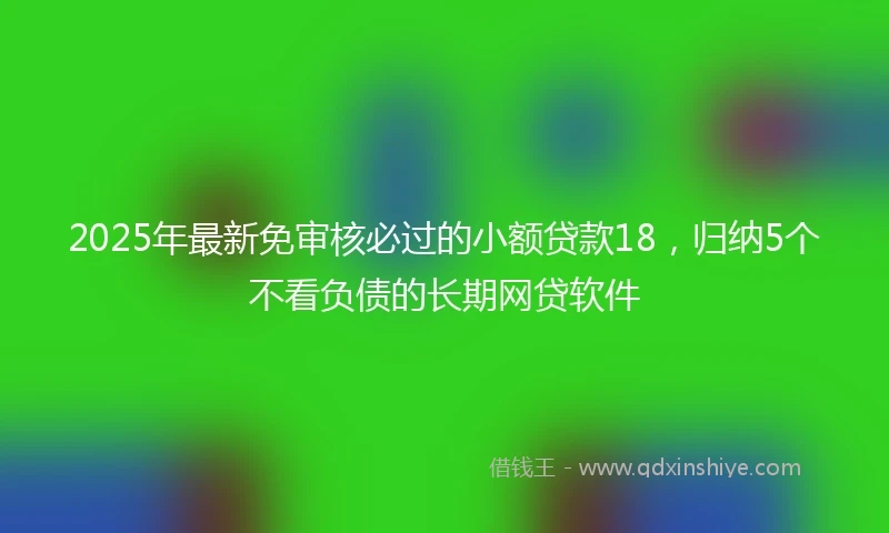 2025年最新免审核必过的小额贷款18，归纳5个不看负债的长期网贷软件