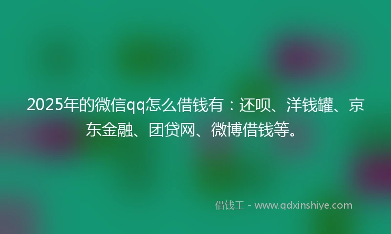 2025年的微信qq怎么借钱有：还呗、洋钱罐、京东金融、团贷网、微博借钱等。