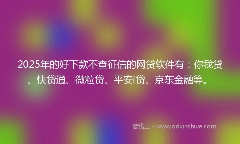 2025年的好下款不查征信的网贷软件有：你我贷、快贷通、微粒贷、平安i贷、京东金融等。