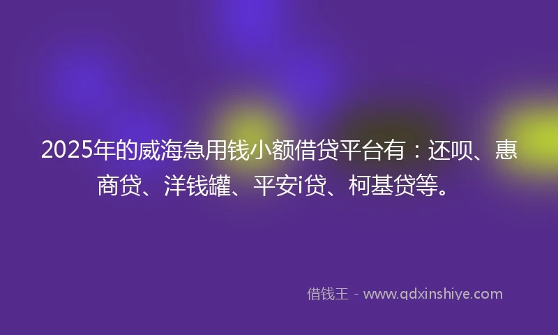 2025年的威海急用钱小额借贷平台有：还呗、惠商贷、洋钱罐、平安i贷、柯基贷等。