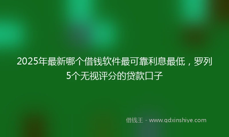 2025年最新哪个借钱软件最可靠利息最低，罗列5个无视评分的贷款口子