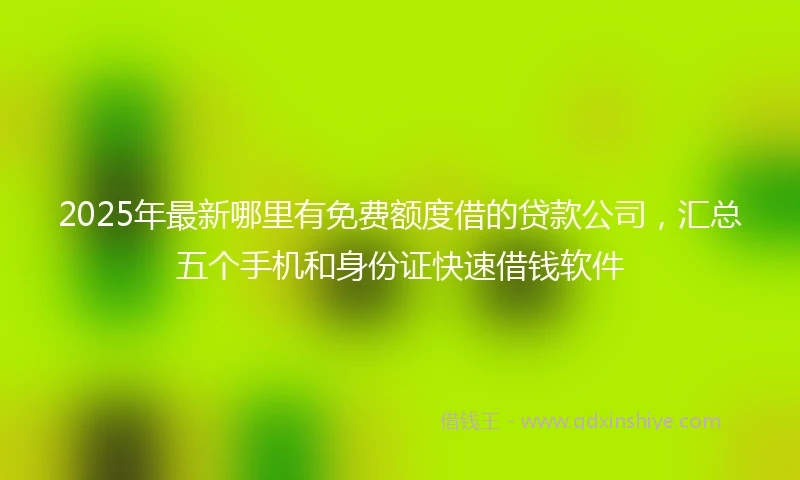 2025年最新哪里有免费额度借的贷款公司，汇总五个手机和身份证快速借钱软件