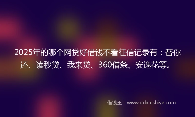 2025年的哪个网贷好借钱不看征信记录有：替你还、读秒贷、我来贷、360借条、安逸花等。