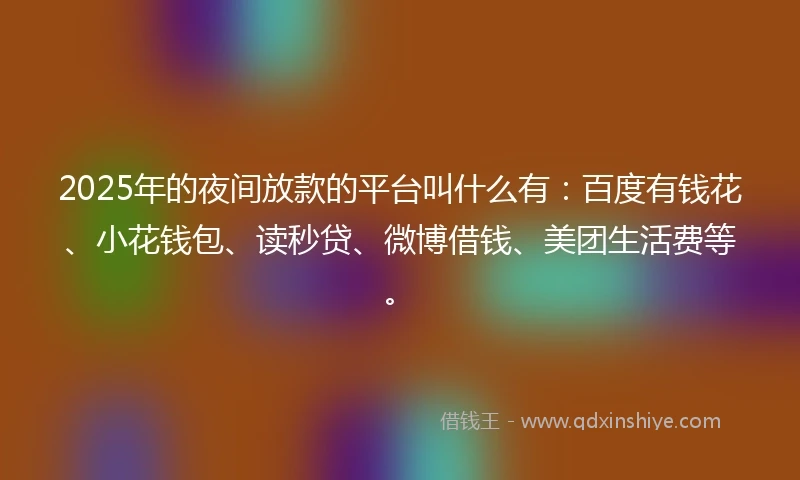 2025年的夜间放款的平台叫什么有：百度有钱花、小花钱包、读秒贷、微博借钱、美团生活费等。