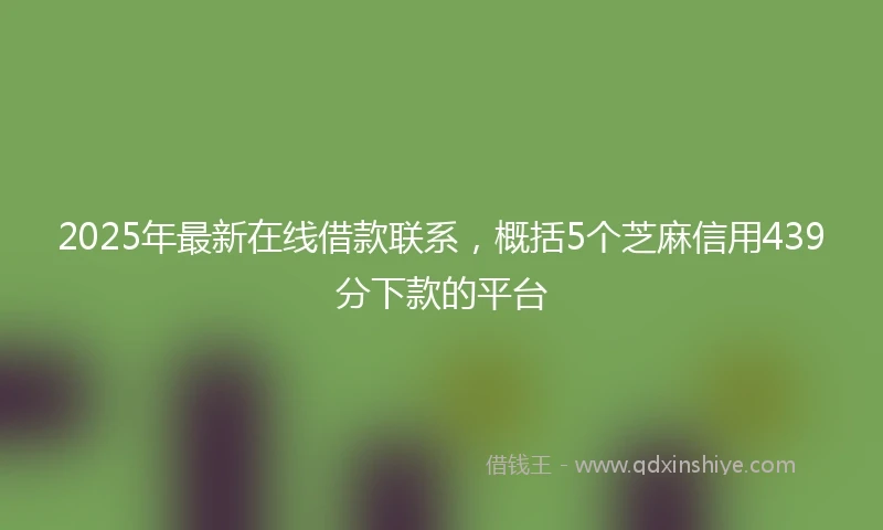 2025年最新在线借款联系，概括5个芝麻信用439分下款的平台