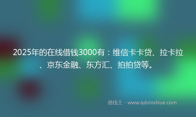2025年的在线借钱3000有：维信卡卡贷、拉卡拉、京东金融、东方汇、拍拍贷等。