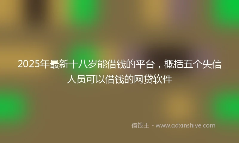 2025年最新十八岁能借钱的平台，概括五个失信人员可以借钱的网贷软件
