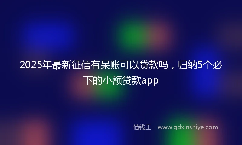 2025年最新征信有呆账可以贷款吗，归纳5个必下的小额贷款app
