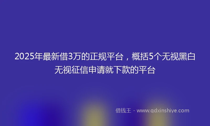 2025年最新借3万的正规平台，概括5个无视黑白无视征信申请就下款的平台