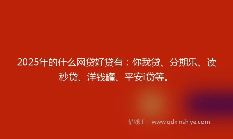 2025年的什么网贷好贷有：你我贷、分期乐、读秒贷、洋钱罐、平安i贷等。