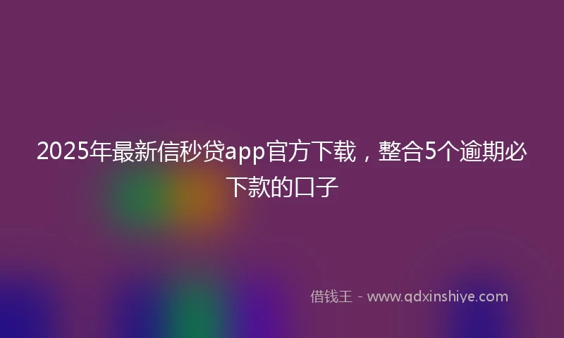 2025年最新信秒贷app官方下载，整合5个逾期必下款的口子