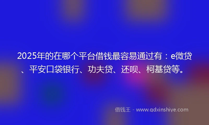 2025年的在哪个平台借钱最容易通过有：e微贷、平安口袋银行、功夫贷、还呗、柯基贷等。