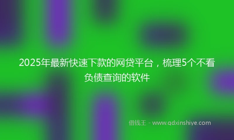 2025年最新快速下款的网贷平台，梳理5个不看负债查询的软件