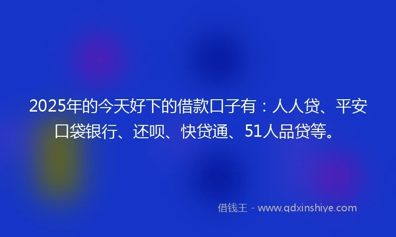 2025年的今天好下的借款口子有：人人贷、平安口袋银行、还呗、快贷通、51人品贷等。