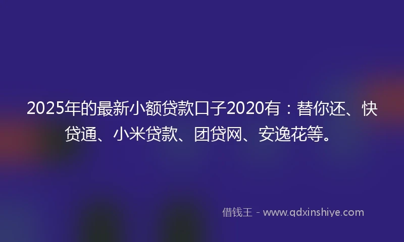 2025年的最新小额贷款口子2020有：替你还、快贷通、小米贷款、团贷网、安逸花等。