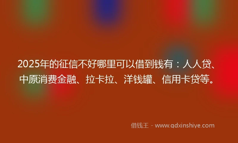 2025年的征信不好哪里可以借到钱有：人人贷、中原消费金融、拉卡拉、洋钱罐、信用卡贷等。