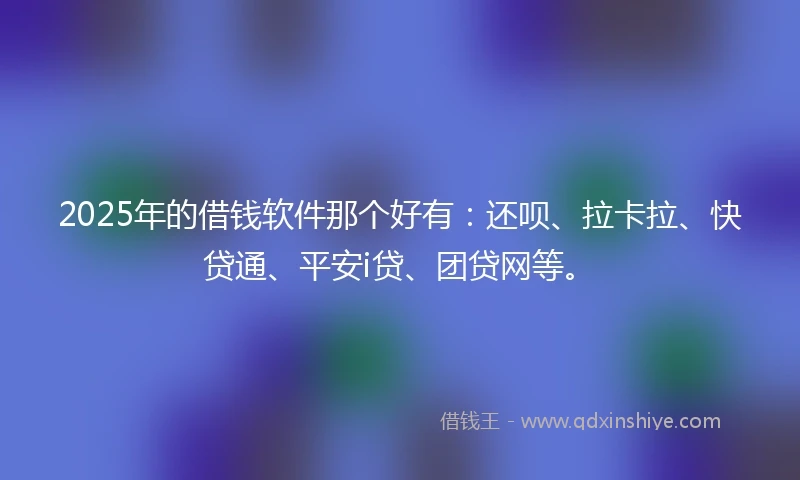 2025年的借钱软件那个好有：还呗、拉卡拉、快贷通、平安i贷、团贷网等。