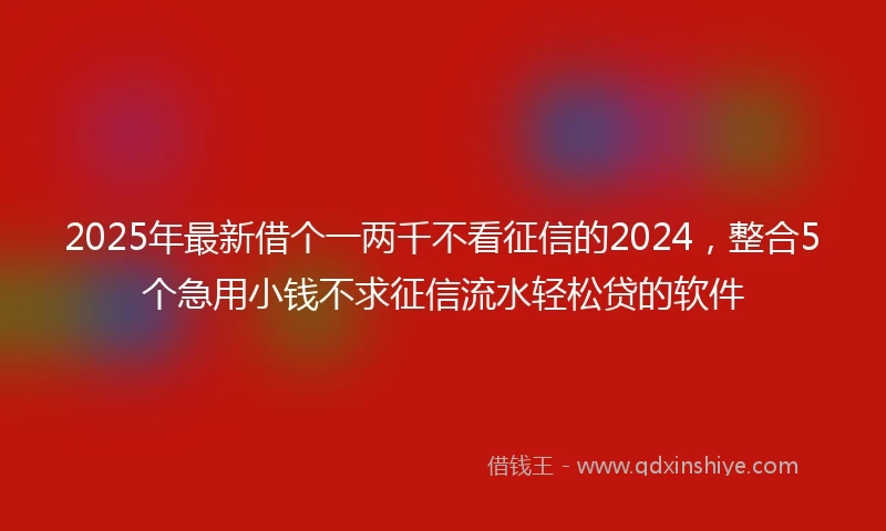 2025年最新借个一两千不看征信的2024，整合5个急用小钱不求征信流水轻松贷的软件