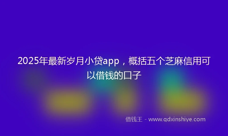 2025年最新岁月小贷app，概括五个芝麻信用可以借钱的口子
