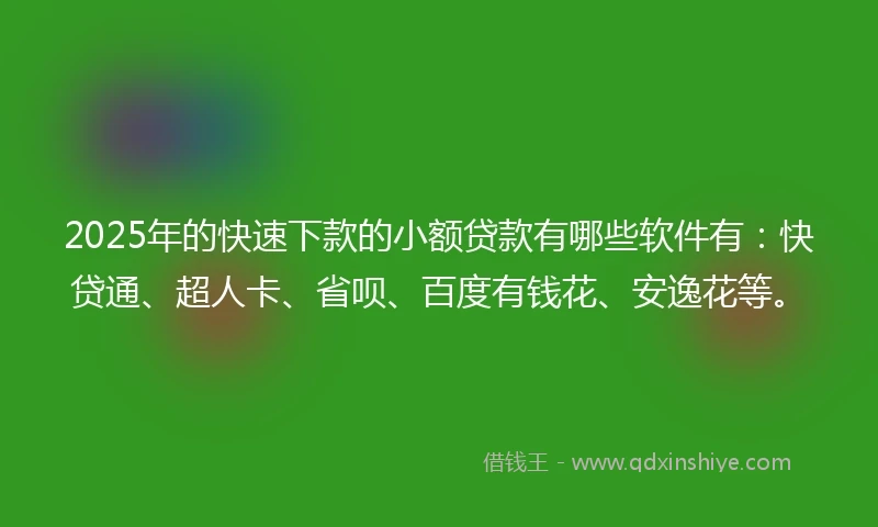 2025年的快速下款的小额贷款有哪些软件有：快贷通、超人卡、省呗、百度有钱花、安逸花等。