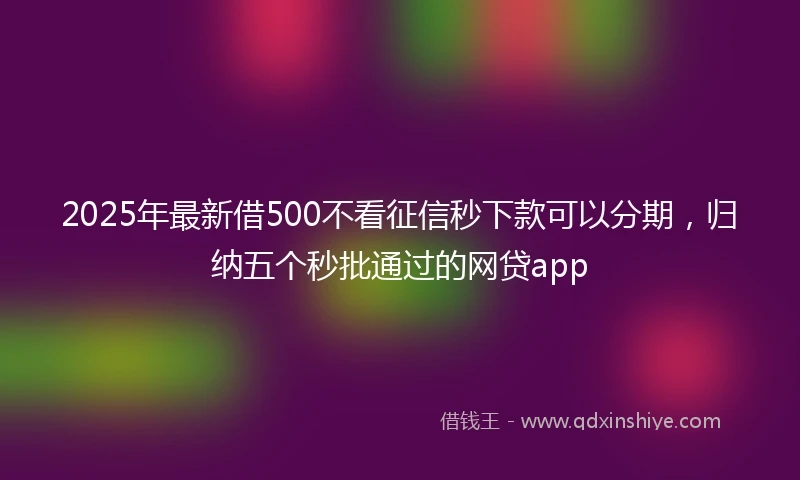 2025年最新借500不看征信秒下款可以分期，归纳五个秒批通过的网贷app