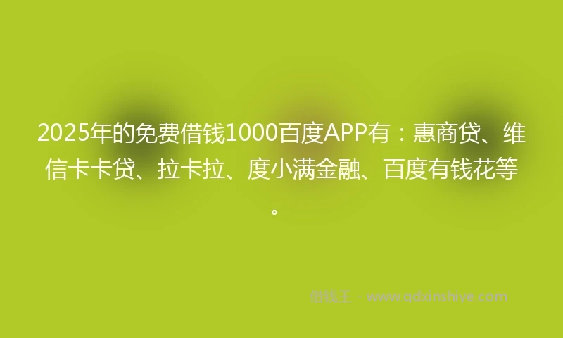 2025年的免费借钱1000百度APP有：惠商贷、维信卡卡贷、拉卡拉、度小满金融、百度有钱花等。