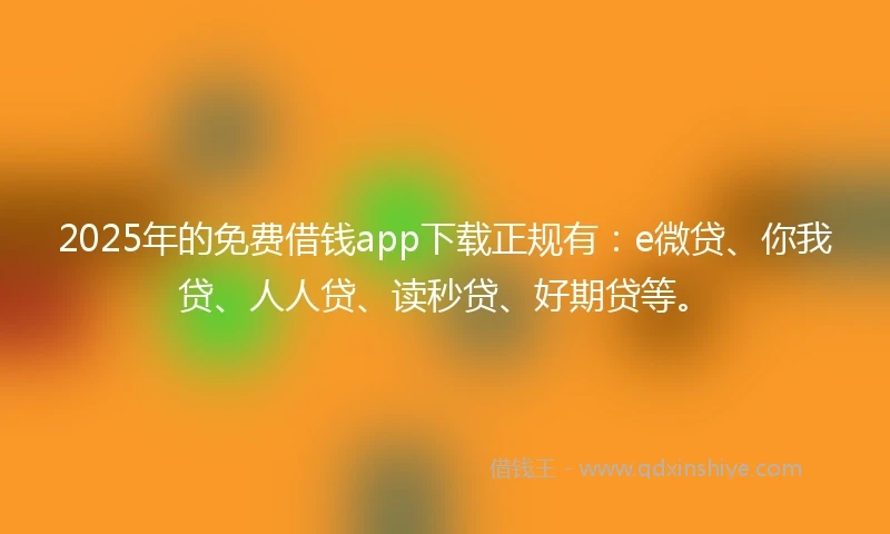 2025年的免费借钱app下载正规有：e微贷、你我贷、人人贷、读秒贷、好期贷等。