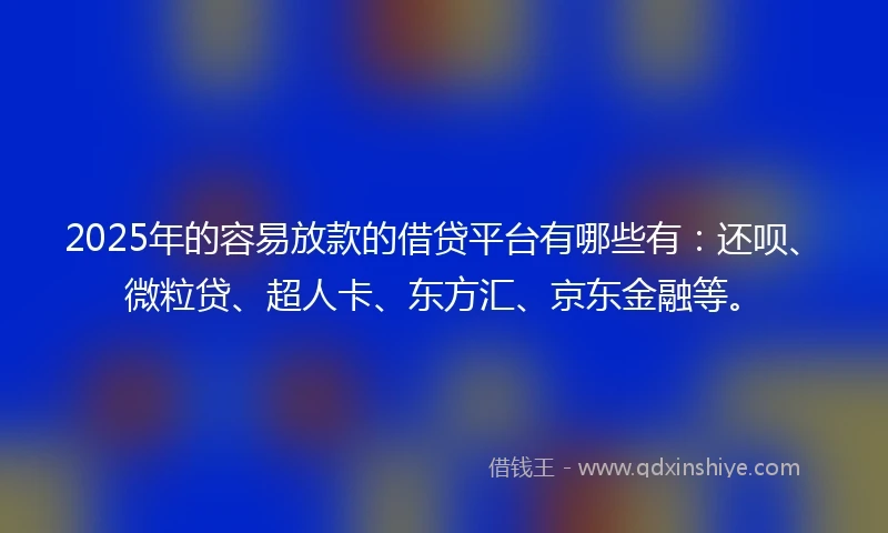 2025年的容易放款的借贷平台有哪些有：还呗、微粒贷、超人卡、东方汇、京东金融等。