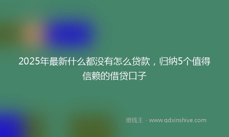 2025年最新什么都没有怎么贷款，归纳5个值得信赖的借贷口子