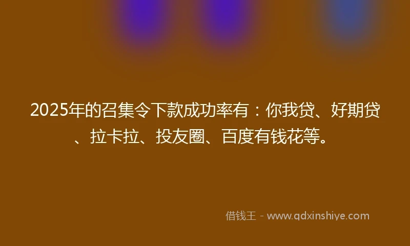 2025年的召集令下款成功率有：你我贷、好期贷、拉卡拉、投友圈、百度有钱花等。
