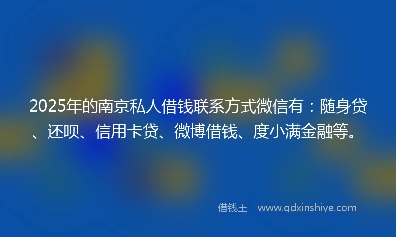 2025年的南京私人借钱联系方式微信有：随身贷、还呗、信用卡贷、微博借钱、度小满金融等。