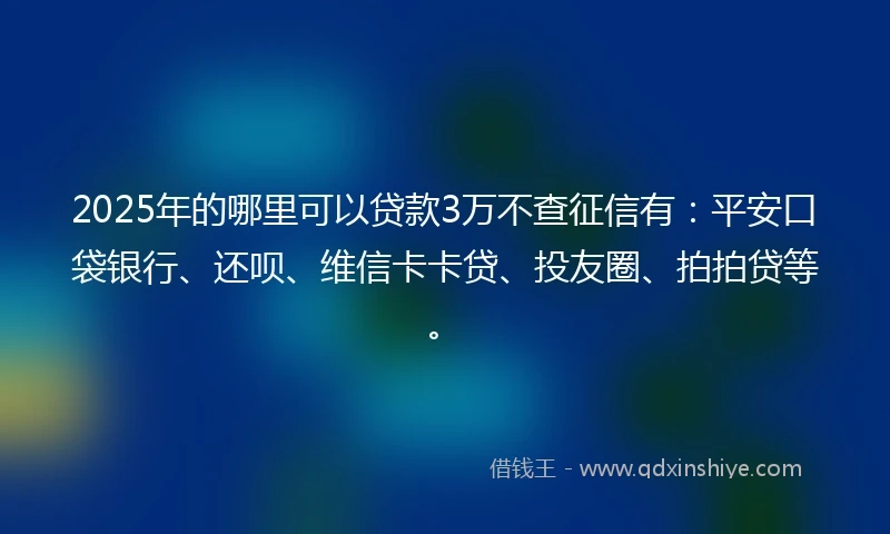 2025年的哪里可以贷款3万不查征信有：平安口袋银行、还呗、维信卡卡贷、投友圈、拍拍贷等。