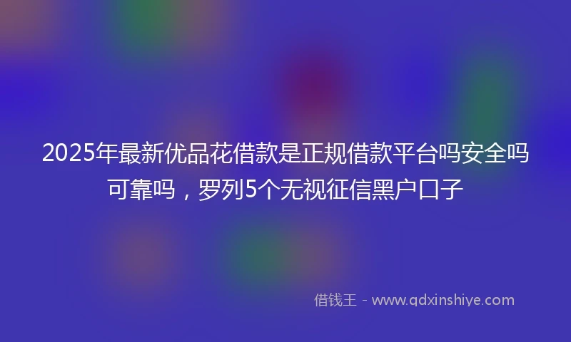 2025年最新优品花借款是正规借款平台吗安全吗可靠吗，罗列5个无视征信黑户口子
