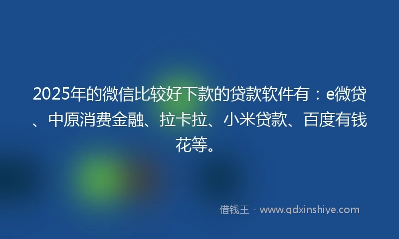 2025年的微信比较好下款的贷款软件有：e微贷、中原消费金融、拉卡拉、小米贷款、百度有钱花等。