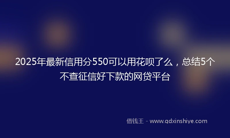 2025年最新信用分550可以用花呗了么，总结5个不查征信好下款的网贷平台