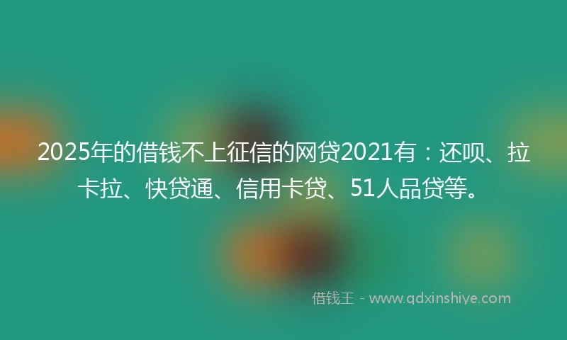 2025年的借钱不上征信的网贷2021有：还呗、拉卡拉、快贷通、信用卡贷、51人品贷等。