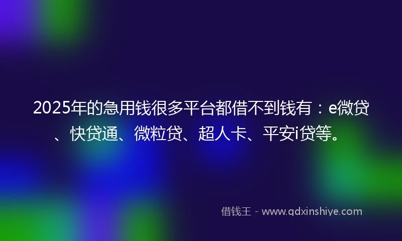 2025年的急用钱很多平台都借不到钱有：e微贷、快贷通、微粒贷、超人卡、平安i贷等。