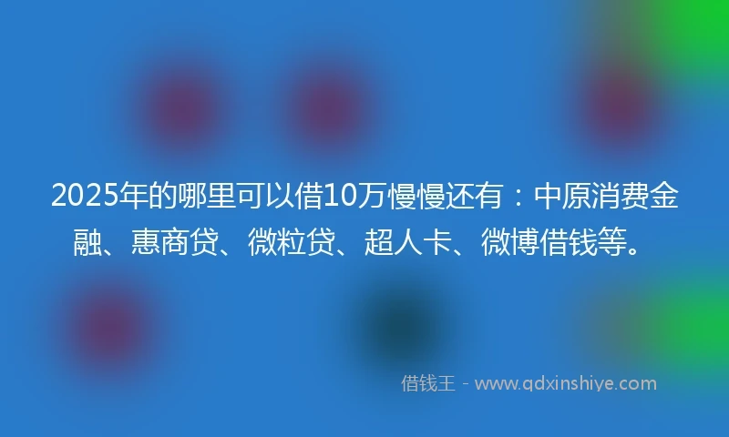 2025年的哪里可以借10万慢慢还有：中原消费金融、惠商贷、微粒贷、超人卡、微博借钱等。