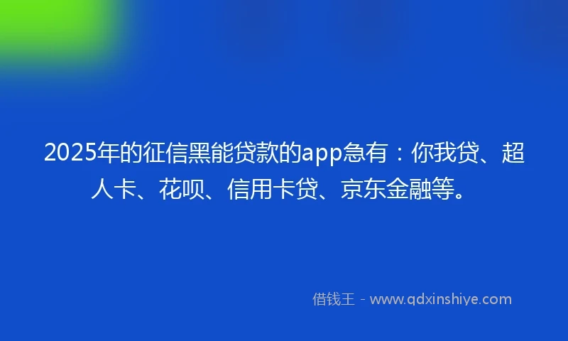 2025年的征信黑能贷款的app急有：你我贷、超人卡、花呗、信用卡贷、京东金融等。