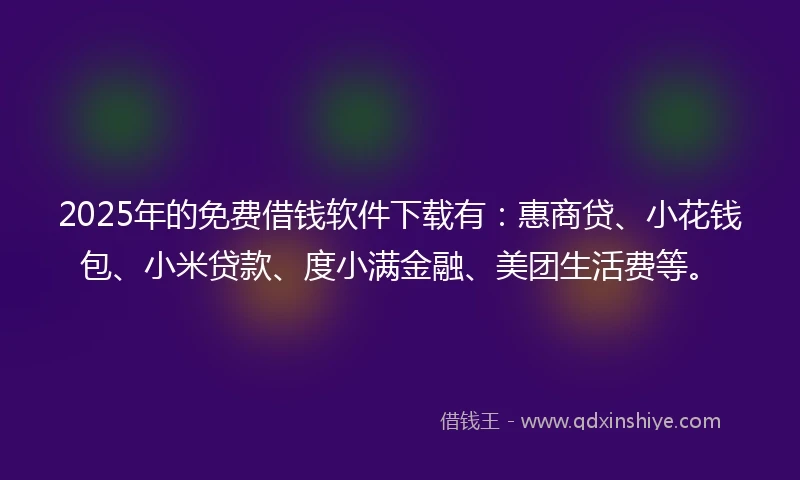 2025年的免费借钱软件下载有：惠商贷、小花钱包、小米贷款、度小满金融、美团生活费等。