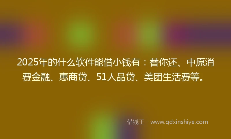 2025年的什么软件能借小钱有：替你还、中原消费金融、惠商贷、51人品贷、美团生活费等。