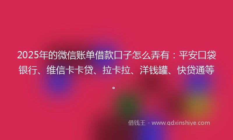 2025年的微信账单借款口子怎么弄有：平安口袋银行、维信卡卡贷、拉卡拉、洋钱罐、快贷通等。
